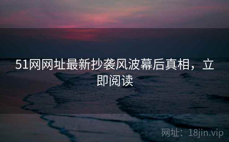 51网网址最新抄袭风波幕后真相，立即阅读