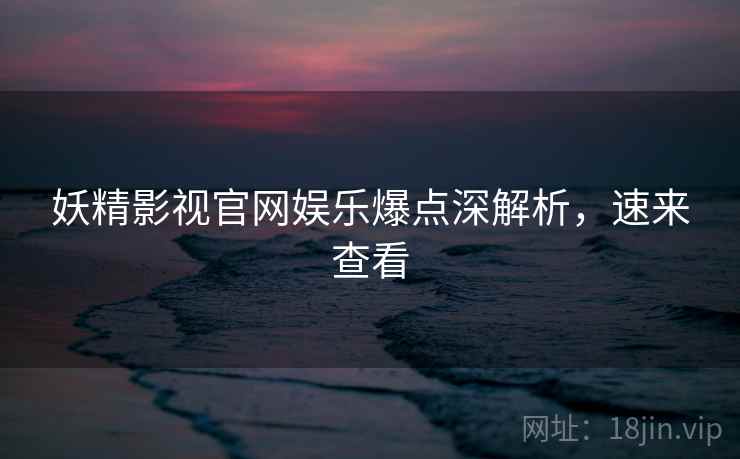 妖精影视官网娱乐爆点深解析，速来查看