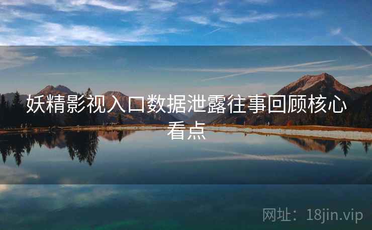 妖精影视入口数据泄露往事回顾核心看点