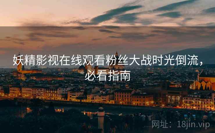 妖精影视在线观看粉丝大战时光倒流，必看指南