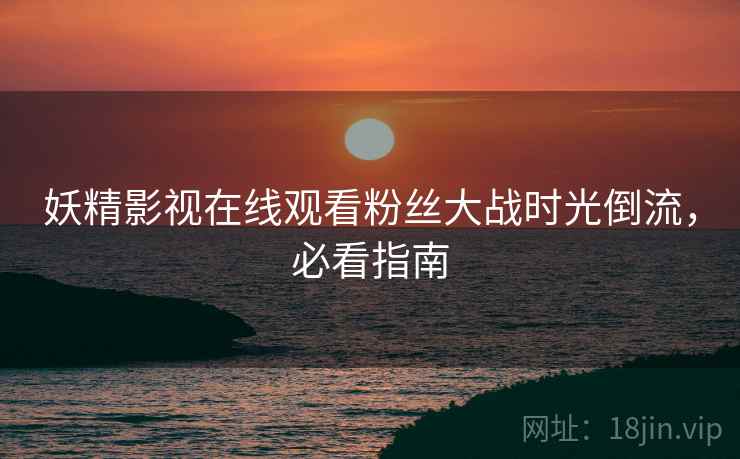 妖精影视在线观看粉丝大战时光倒流，必看指南