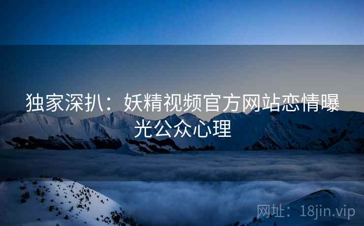 独家深扒：妖精视频官方网站恋情曝光公众心理