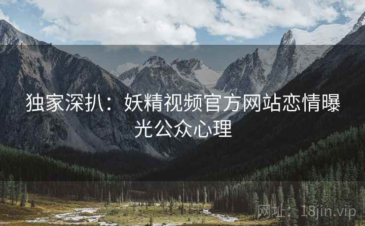 独家深扒：妖精视频官方网站恋情曝光公众心理