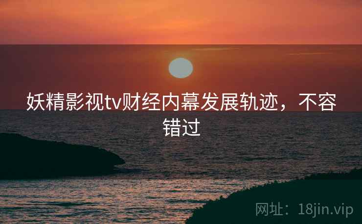 妖精影视tv财经内幕发展轨迹,不容错过