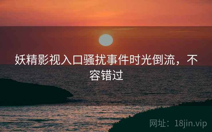 妖精影视入口骚扰事件时光倒流，不容错过