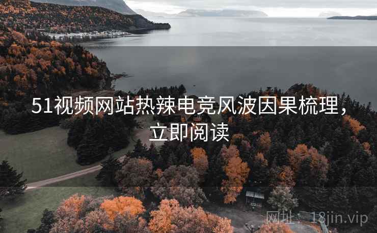51视频网站热辣电竞风波因果梳理，立即阅读