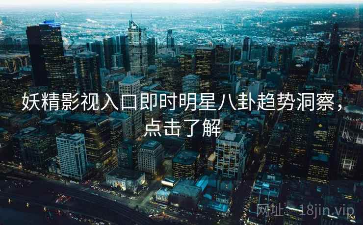 妖精影视入口即时明星八卦趋势洞察，点击了解