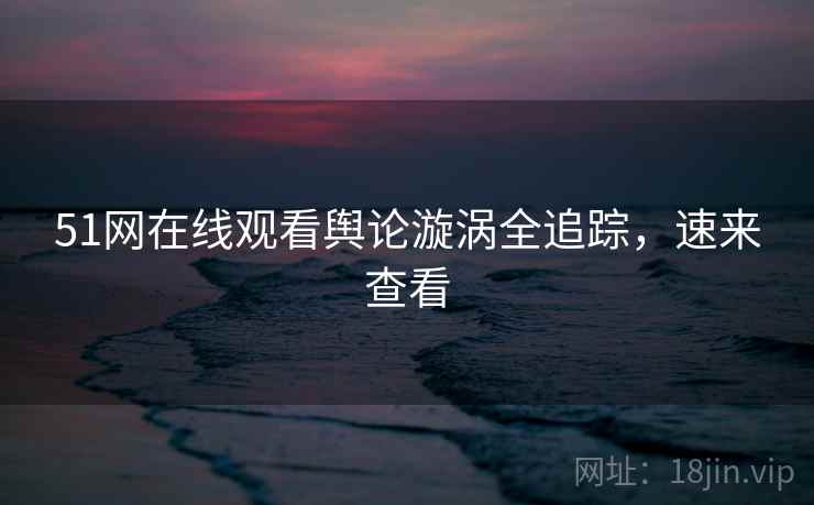 51网在线观看舆论漩涡全追踪，速来查看