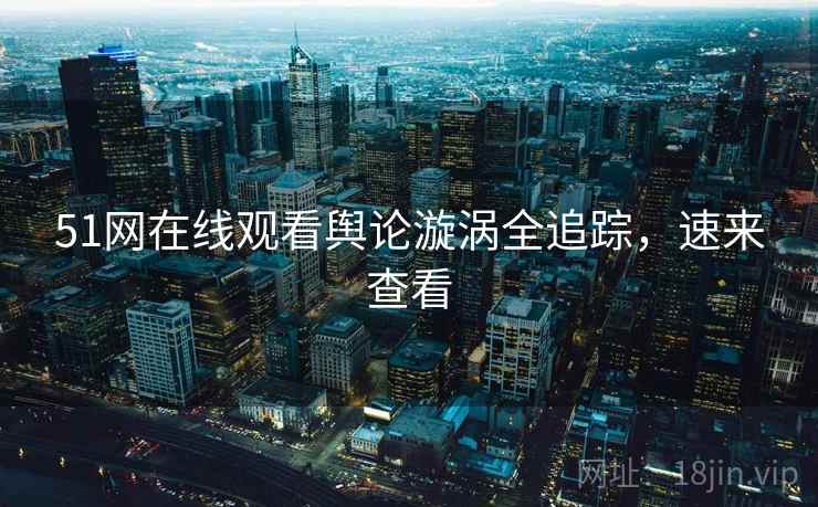 51网在线观看舆论漩涡全追踪，速来查看