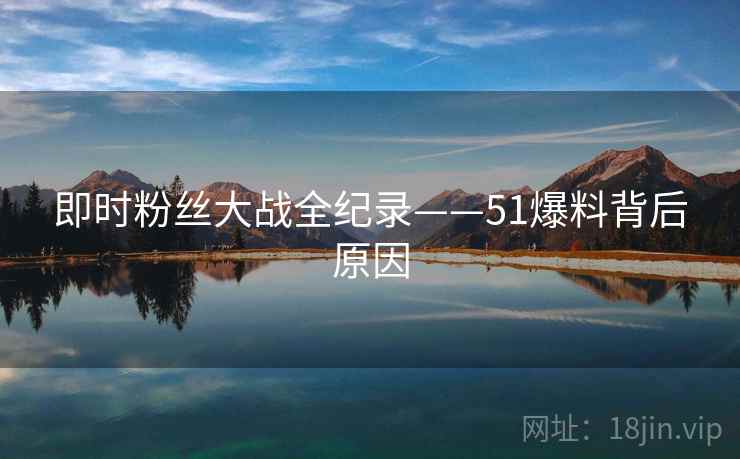 即时粉丝大战全纪录——51爆料背后原因