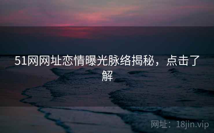 51网网址恋情曝光脉络揭秘，点击了解