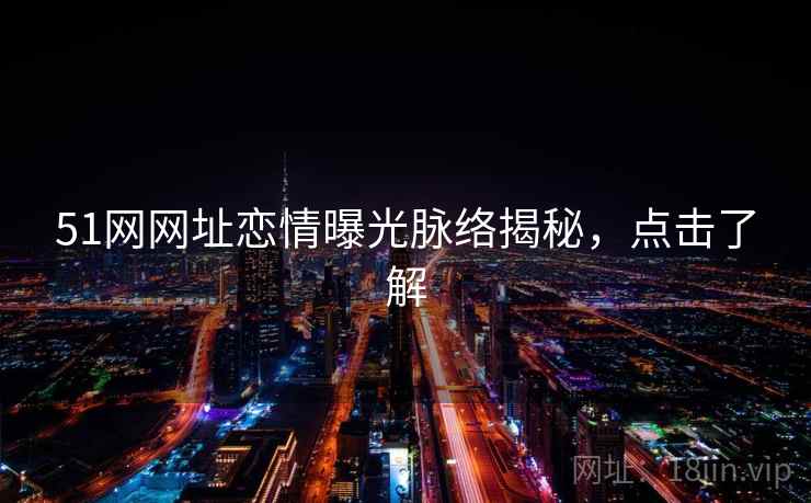 51网网址恋情曝光脉络揭秘，点击了解