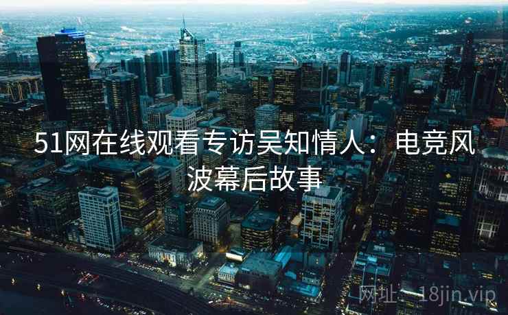 51网在线观看专访吴知情人：电竞风波幕后故事
