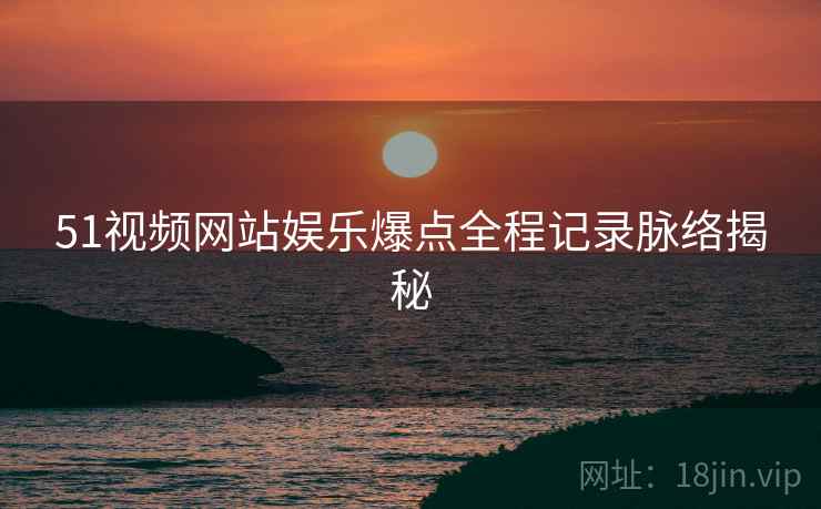 51视频网站娱乐爆点全程记录脉络揭秘