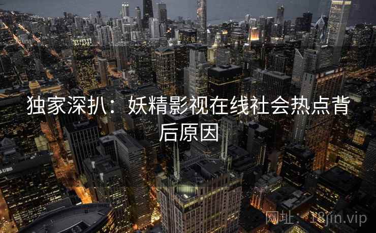 独家深扒：妖精影视在线社会热点背后原因