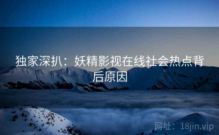 独家深扒：妖精影视在线社会热点背后原因