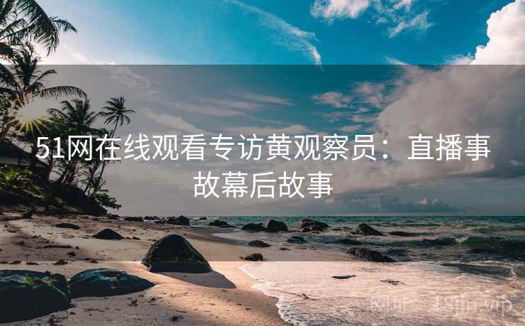 51网在线观看专访黄观察员:直播事故幕后故事