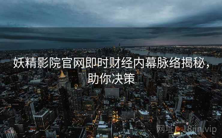 妖精影院官网即时财经内幕脉络揭秘，助你决策