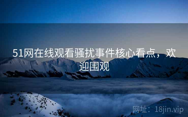 51网在线观看骚扰事件核心看点，欢迎围观