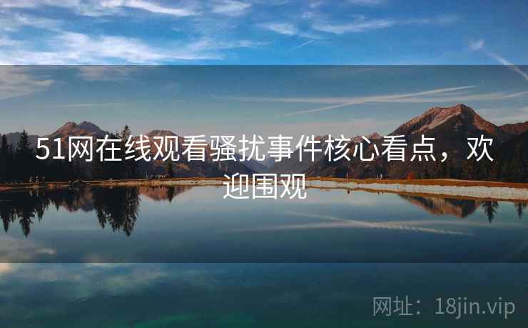 51网在线观看骚扰事件核心看点，欢迎围观
