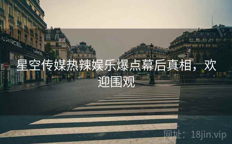 星空传媒热辣娱乐爆点幕后真相，欢迎围观