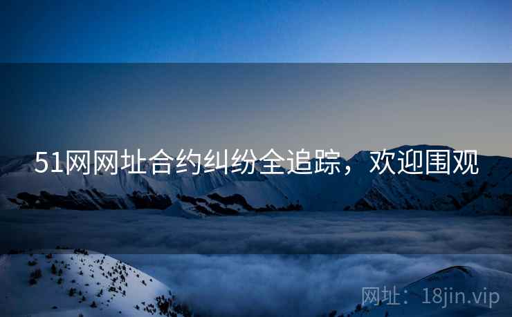 51网网址合约纠纷全追踪，欢迎围观