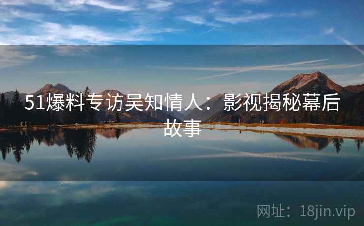 51爆料专访吴知情人：影视揭秘幕后故事