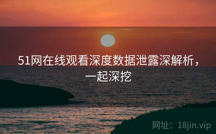 51网在线观看深度数据泄露深解析，一起深挖