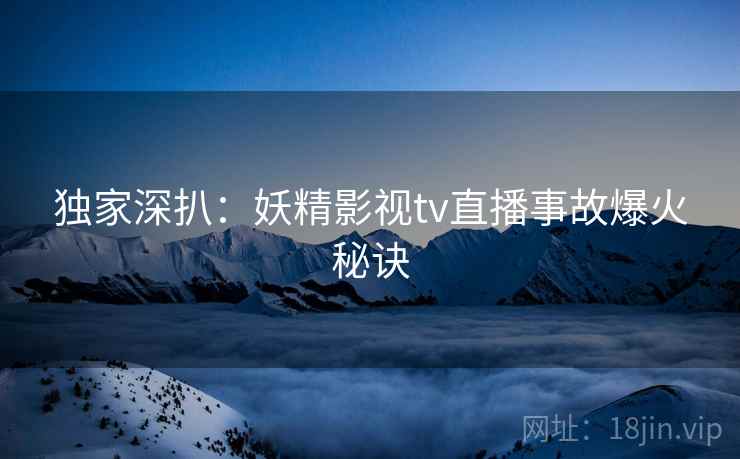 独家深扒：妖精影视tv直播事故爆火秘诀