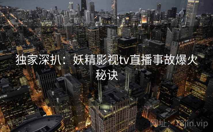 独家深扒：妖精影视tv直播事故爆火秘诀