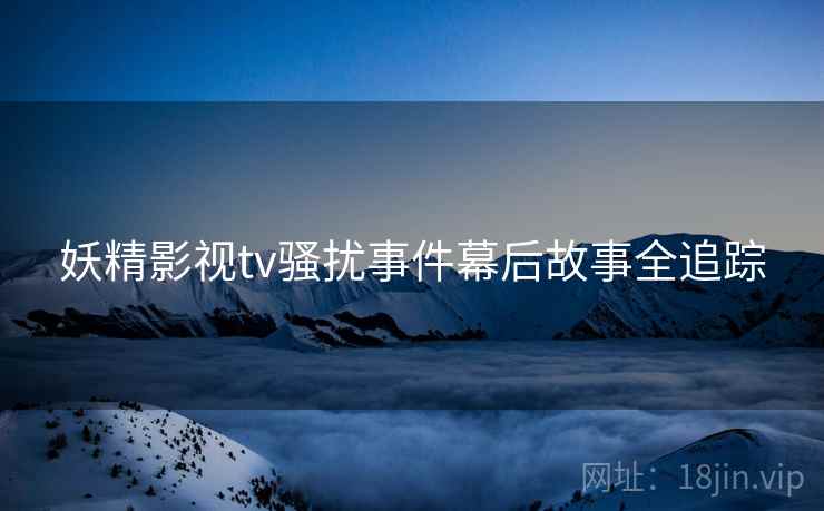 妖精影视tv骚扰事件幕后故事全追踪