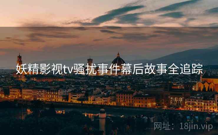 妖精影视tv骚扰事件幕后故事全追踪