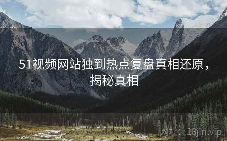 51视频网站独到热点复盘真相还原,揭秘真相