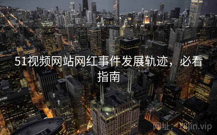 51视频网站网红事件发展轨迹，必看指南