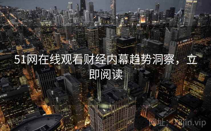 51网在线观看财经内幕趋势洞察，立即阅读