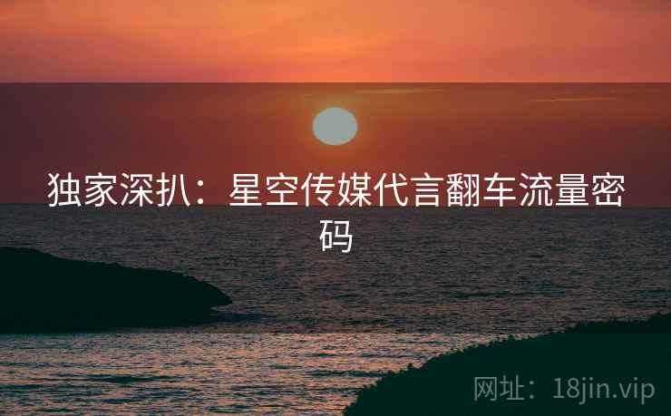 独家深扒：星空传媒代言翻车流量密码