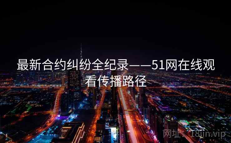 最新合约纠纷全纪录——51网在线观看传播路径