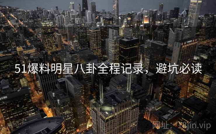 51爆料明星八卦全程记录，避坑必读