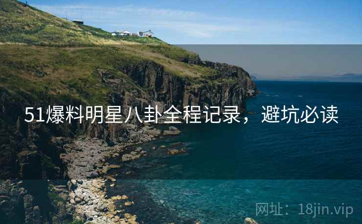 51爆料明星八卦全程记录，避坑必读