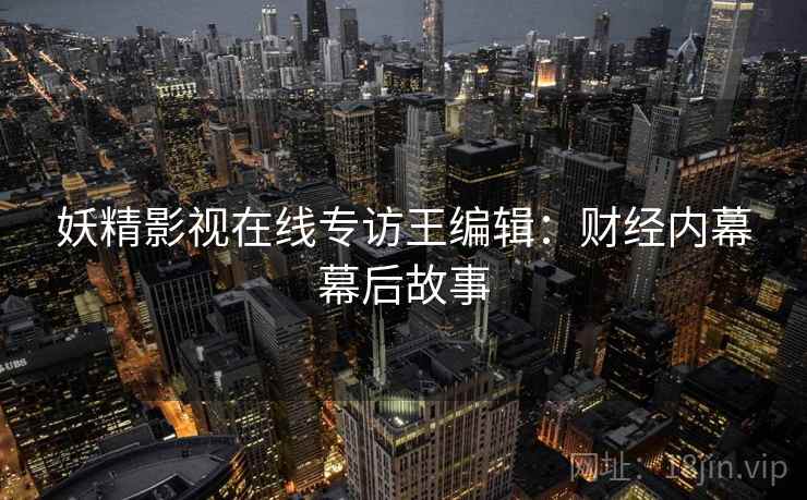 妖精影视在线专访王编辑：财经内幕幕后故事