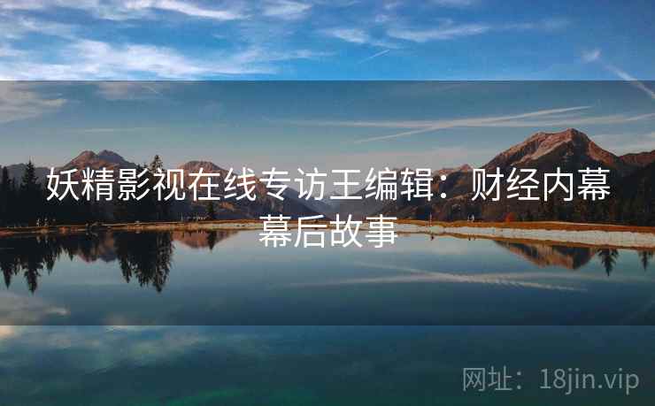 妖精影视在线专访王编辑：财经内幕幕后故事