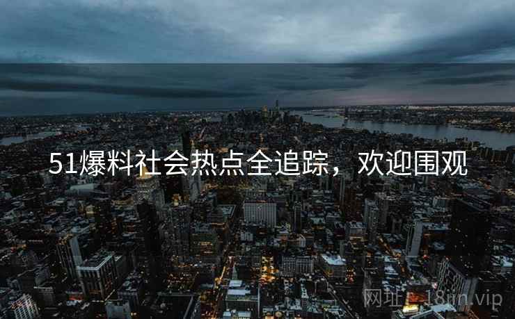 51爆料社会热点全追踪，欢迎围观