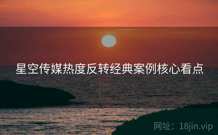星空传媒热度反转经典案例核心看点