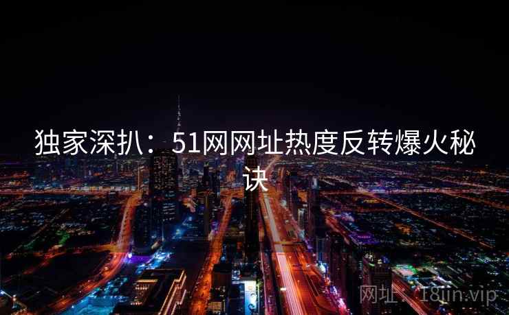 独家深扒：51网网址热度反转爆火秘诀