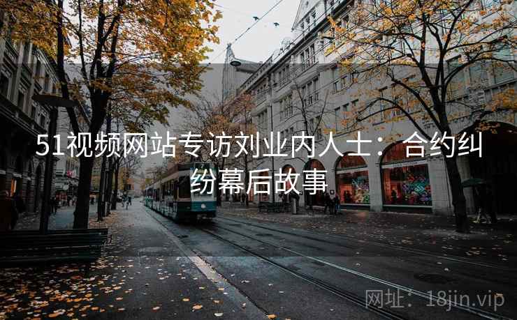 51视频网站专访刘业内人士：合约纠纷幕后故事