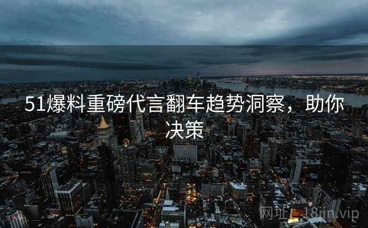 51爆料重磅代言翻车趋势洞察，助你决策