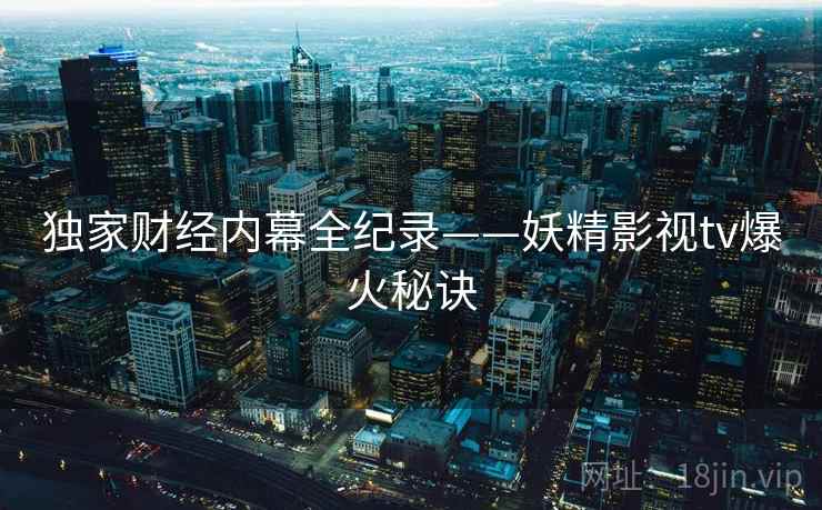 独家财经内幕全纪录——妖精影视tv爆火秘诀