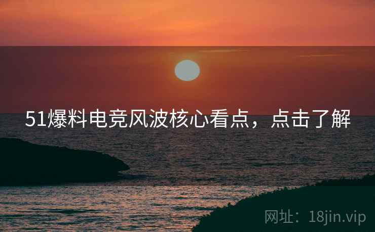 51爆料电竞风波核心看点，点击了解