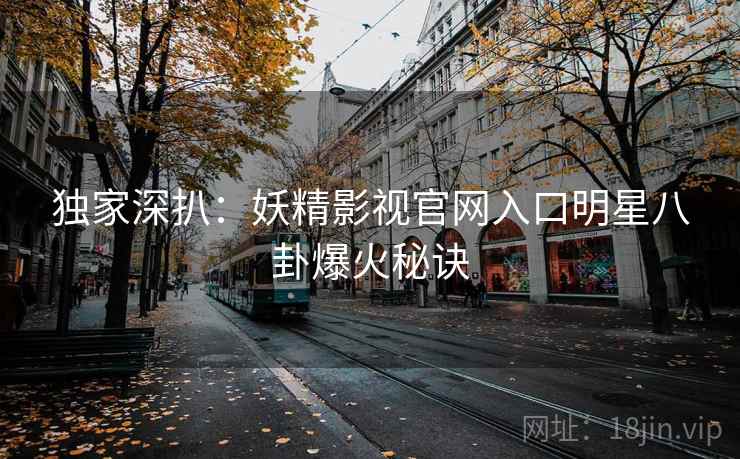 独家深扒：妖精影视官网入口明星八卦爆火秘诀
