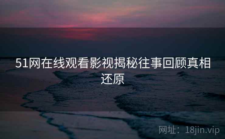 51网在线观看影视揭秘往事回顾真相还原